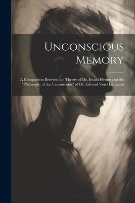 Unconscious Memory: A Comparison Between the Theory of Dr. Ewald Hering and the Philosophy of the Unconscious of Dr. Edward Von Hartmann