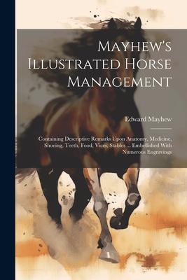Mayhew’s Illustrated Horse Management: Containing Descriptive Remarks Upon Anatomy, Medicine, Shoeing, Teeth, Food, Vices, Stables ... Embellished Wit