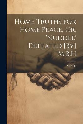 Home Truths for Home Peace, Or, ’Nuddle’ Defeated [By] M.B.H
