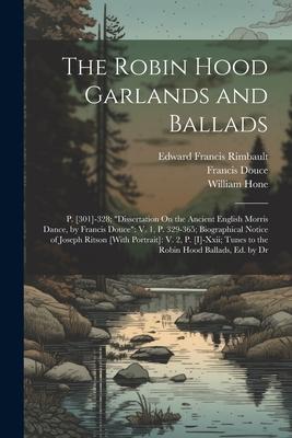 The Robin Hood Garlands and Ballads: P. [301]-328; Dissertation On the Ancient English Morris Dance, by Francis Douce V. 1, P. 329-365; Biographical