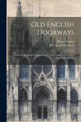 Old English Doorways: A Series of Historical Examples From Tudor Times to the End of the XVIII Century