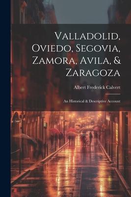 Valladolid, Oviedo, Segovia, Zamora, Avila, & Zaragoza: An Historical & Descriptive Account