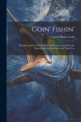 Goin’ Fishin’: Weather and Feed Facts; the Fresh-Water Game Fish; the Natural and Artificial Baits and Their Use