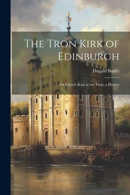 The Tron Kirk of Edinburgh: Or Christ’s Kirk at the Tron; a History