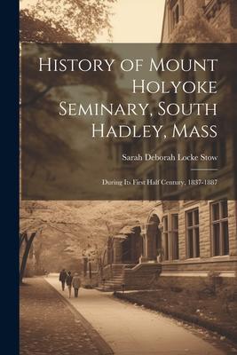History of Mount Holyoke Seminary, South Hadley, Mass: During Its First Half Century, 1837-1887