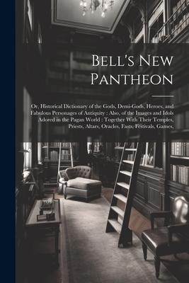 Bell’s New Pantheon: Or, Historical Dictionary of the Gods, Demi-Gods, Heroes, and Fabulous Personages of Antiquity: Also, of the Images an