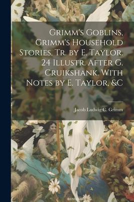 Grimm’s Goblins, Grimm’s Household Stories, Tr. by E. Taylor. 24 Illustr. After G. Cruikshank. With Notes by E. Taylor, &c