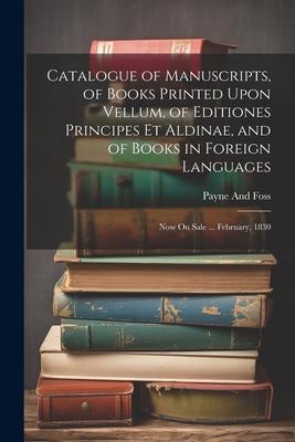 Catalogue of Manuscripts, of Books Printed Upon Vellum, of Editiones Principes Et Aldinae, and of Books in Foreign Languages: Now On Sale ... February