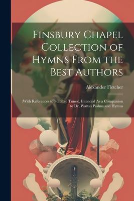 Finsbury Chapel Collection of Hymns From the Best Authors: (With References to Suitable Tunes), Intended As a Companion to Dr. Watts’s Psalms and Hymn