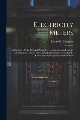 Electricity Meters: A Treatise On the General Principles, Construction, and Testing of Continuous Current and Alternating Current Meters,