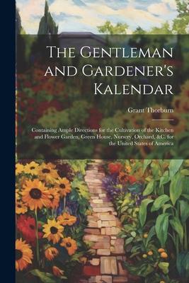 The Gentleman and Gardener’s Kalendar: Containing Ample Directions for the Cultivation of the Kitchen and Flower Garden, Green House, Nursery, Orchard