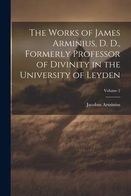 The Works of James Arminius, D. D., Formerly Professor of Divinity in the University of Leyden; Volume 2