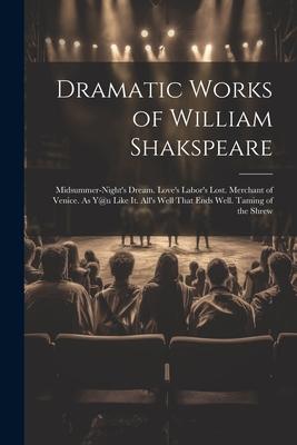 Dramatic Works of William Shakspeare: Midsummer-Night’s Dream. Love’s Labor’s Lost. Merchant of Venice. As Y@u Like It. All’s Well That Ends Well. Tam