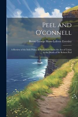 Peel and O’connell: A Review of the Irish Policy of Parliament From the Act of Union to the Death of Sir Robert Peel