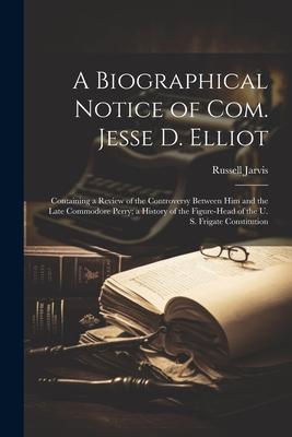 A Biographical Notice of Com. Jesse D. Elliot: Containing a Review of the Controversy Between Him and the Late Commodore Perry; a History of the Figur