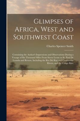 Glimpses of Africa, West and Southwest Coast: Containing the Author’s Impressions and Observations During a Voyage of Six Thousand Miles From Sierra L
