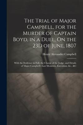The Trial of Major Campbell, for the Murder of Captain Boyd, in a Duel, On the 23D of June, 1807: With the Evidence in Full, the Charge of the Judge,