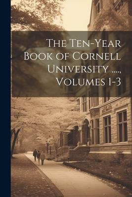 The Ten-Year Book of Cornell University ...., Volumes 1-3