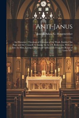 Anti-Janus: An Historico - Theological Criticism of the Work, Entitled ’the Pope and the Council’, by Janus, Tr. by J.B. Robertson