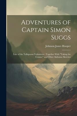 Adventures of Captain Simon Suggs: Late of the Tallapoosa Volunteers: Together With Taking the Census, and Other Alabama Sketches