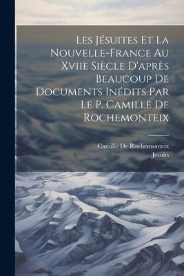 Les Jésuites Et La Nouvelle-France Au Xviie Siècle D’après Beaucoup De Documents Inédits Par Le P. Camille De Rochemonteix