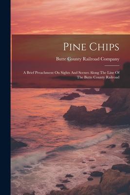 Pine Chips: A Brief Preachment On Sights And Scenes Along The Line Of The Butte County Railroad