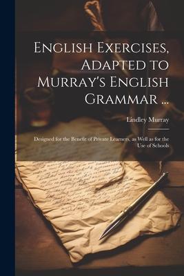 English Exercises, Adapted to Murray’s English Grammar ...: Designed for the Benefit of Private Learners, as Well as for the Use of Schools