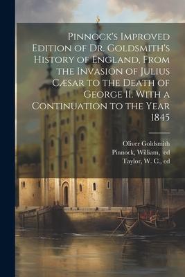 Pinnock’s Improved Edition of Dr. Goldsmith’s History of England, From the Invasion of Julius Cæsar to the Death of George II. With a Continuation to