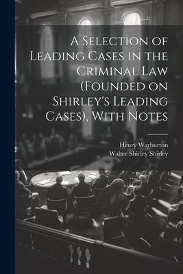 A Selection of Leading Cases in the Criminal Law (founded on Shirley’s Leading Cases), With Notes