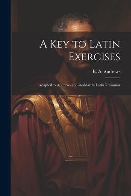 A Key to Latin Exercises; Adapted to Andrews and Stoddard’s Latin Grammar