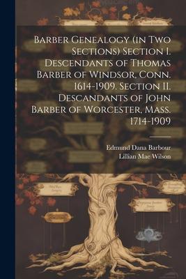 Barber Genealogy (in Two Sections) Section I. Descendants of Thomas Barber of Windsor, Conn. 1614-1909. Section II. Descandants of John Barber of Worc