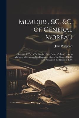 Memoirs, &c. &c. of General Moreau; Illustrated With a Fac Simile of the General’s Last Letter to Madame Moreau, and an Engraved Plan of the Siege of