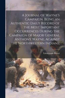 A Journal of Wayne’s Campaign. Being an Authentic Daily Record of the Most Important Occurrences During the Campaign of Major General Anthony Wayne, A