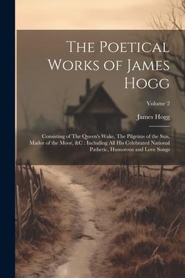 The Poetical Works of James Hogg: Consisting of The Queen’s Wake, The Pilgrims of the Sun, Mador of the Moor, &c: Including All His Celebrated Nationa