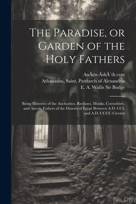 The Paradise, or Garden of the Holy Fathers: Being Histories of the Anchorites, Recluses, Monks, Coenobites, and Ascetic Fathers of the Deserts of Egy