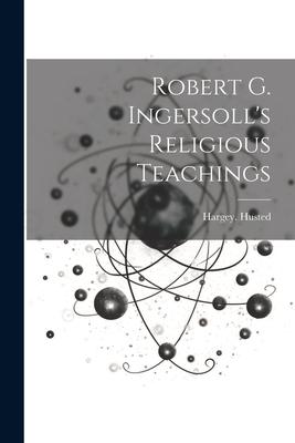 Robert G. Ingersoll’s Religious Teachings