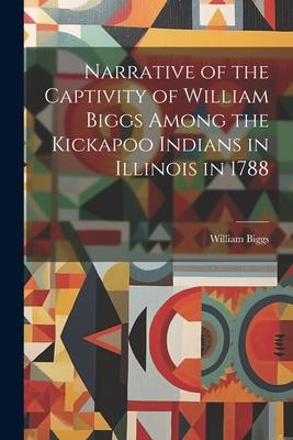 Narrative of the Captivity of William Biggs Among the Kickapoo Indians in Illinois in 1788