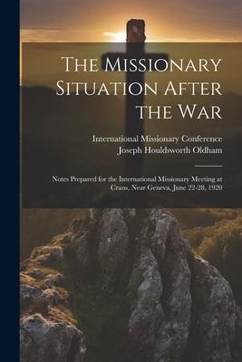 The Missionary Situation After the War: Notes Prepared for the International Missionary Meeting at Crans, Near Geneva, June 22-28, 1920