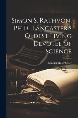 Simon S. Rathvon, Ph.D., Lancaster’s Oldest Living Devotee of Science