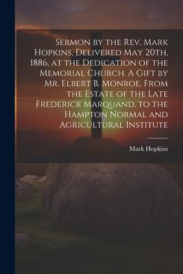 Sermon by the Rev. Mark Hopkins, Delivered May 20th, 1886, at the Dedication of the Memorial Church. A Gift by Mr. Elbert B. Monroe, From the Estate o