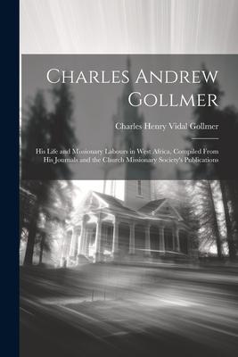 Charles Andrew Gollmer: His Life and Missionary Labours in West Africa, Compiled From His Journals and the Church Missionary Society’s Publica