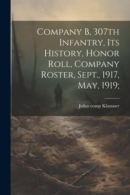 Company B, 307th Infantry, Its History, Honor Roll, Company Roster, Sept., 1917, May, 1919;