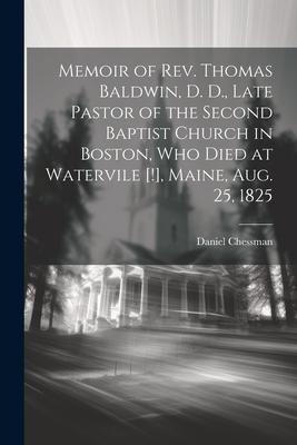 Memoir of Rev. Thomas Baldwin, D. D., Late Pastor of the Second Baptist Church in Boston, Who Died at Watervile [!], Maine, Aug. 25, 1825