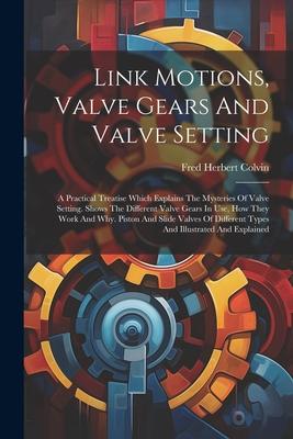 Link Motions, Valve Gears And Valve Setting: A Practical Treatise Which Explains The Mysteries Of Valve Setting. Shows The Different Valve Gears In Us