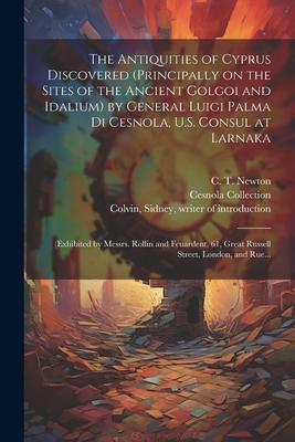The Antiquities of Cyprus Discovered (principally on the Sites of the Ancient Golgoi and Idalium) by General Luigi Palma Di Cesnola, U.S. Consul at La