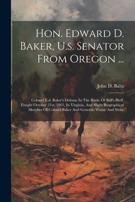 Hon. Edward D. Baker, U.s. Senator From Oregon ...: Colonel E.d. Baker’s Defense In The Battle Of Ball’s Bluff, Fought October 21st, 1861, In Virginia