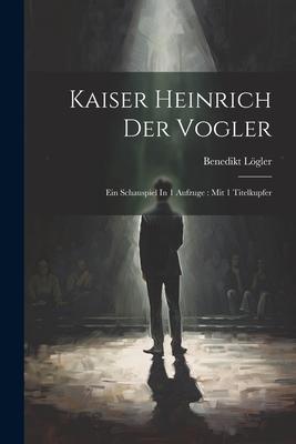 Kaiser Heinrich Der Vogler: Ein Schauspiel In 1 Aufzuge: Mit 1 Titelkupfer