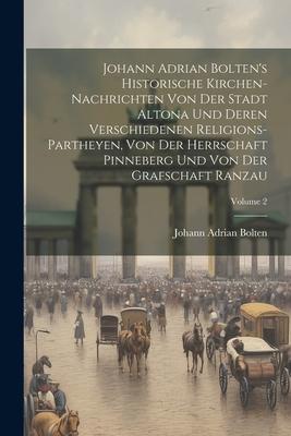 Johann Adrian Bolten’s Historische Kirchen-nachrichten Von Der Stadt Altona Und Deren Verschiedenen Religions-partheyen, Von Der Herrschaft Pinneberg