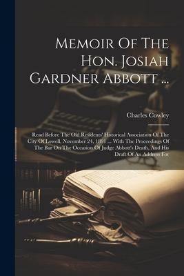 Memoir Of The Hon. Josiah Gardner Abbott ...: Read Before The Old Residents’ Historical Association Of The City Of Lowell, November 24, 1891 ... With