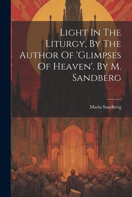 Light In The Liturgy, By The Author Of ’glimpses Of Heaven’. By M. Sandberg